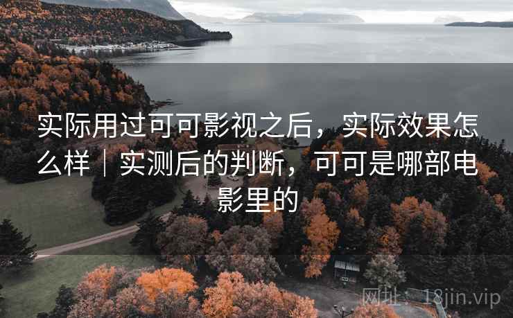 实际用过可可影视之后，实际效果怎么样｜实测后的判断，可可是哪部电影里的