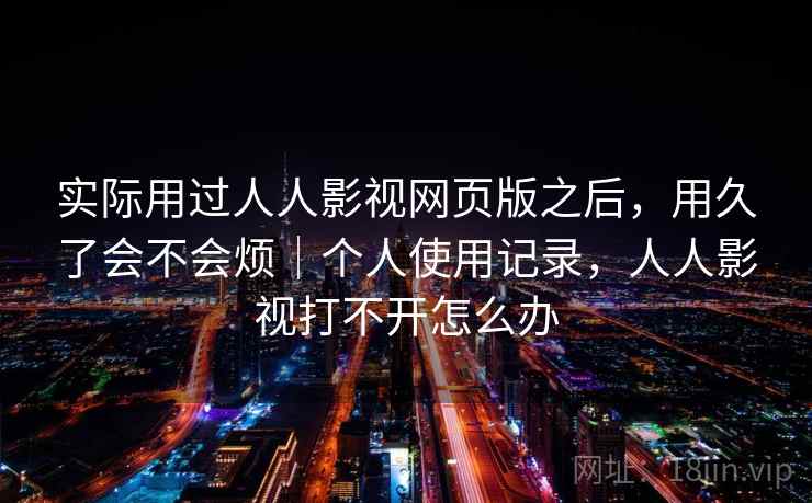 实际用过人人影视网页版之后，用久了会不会烦｜个人使用记录，人人影视打不开怎么办