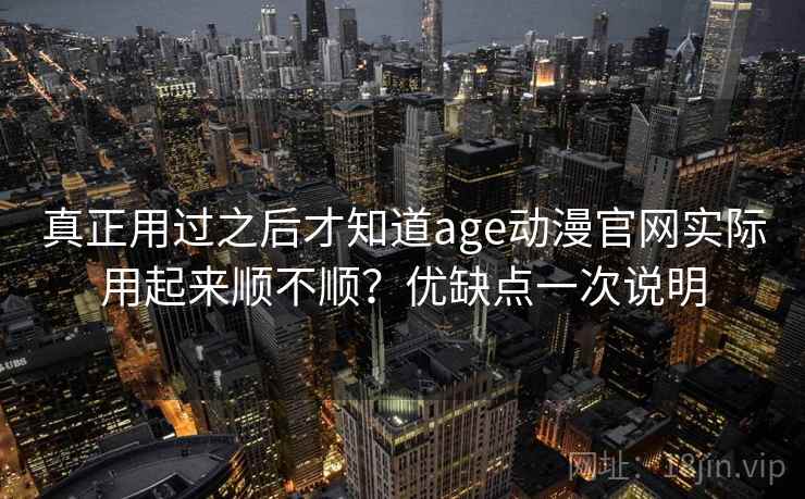 真正用过之后才知道age动漫官网实际用起来顺不顺？优缺点一次说明