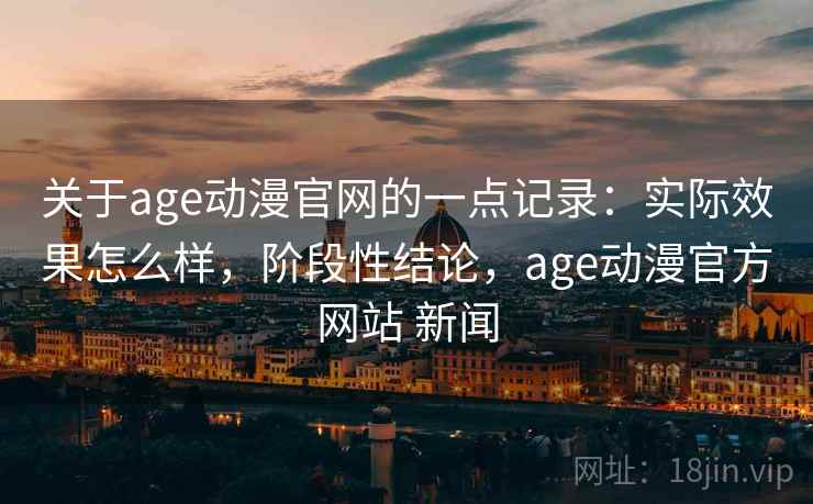 关于age动漫官网的一点记录：实际效果怎么样，阶段性结论，age动漫官方网站 新闻