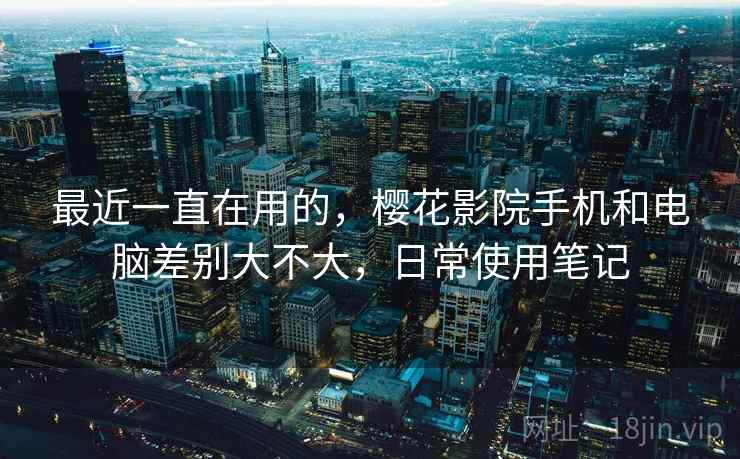 最近一直在用的，樱花影院手机和电脑差别大不大，日常使用笔记