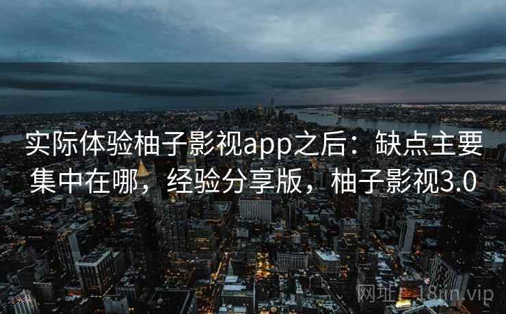 实际体验柚子影视app之后：缺点主要集中在哪，经验分享版，柚子影视3.0