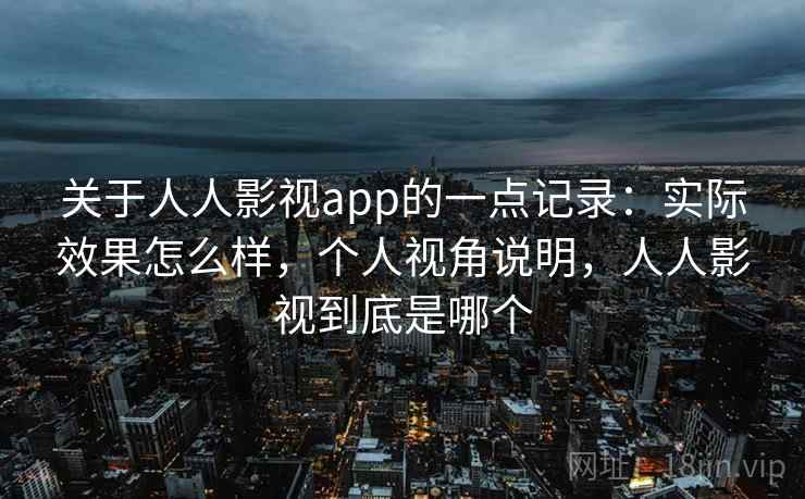 关于人人影视app的一点记录：实际效果怎么样，个人视角说明，人人影视到底是哪个