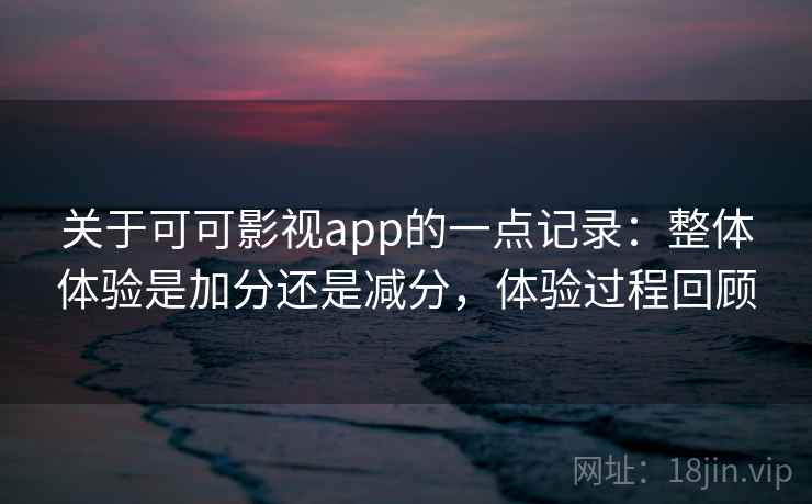 关于可可影视app的一点记录：整体体验是加分还是减分，体验过程回顾