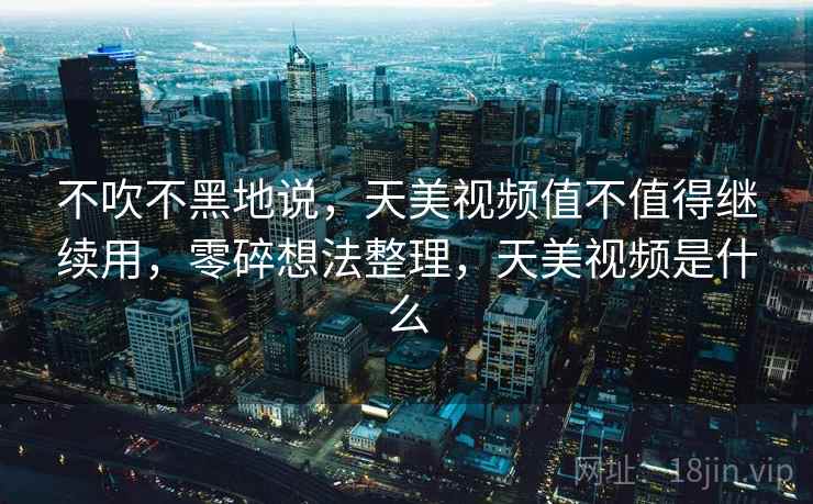 不吹不黑地说，天美视频值不值得继续用，零碎想法整理，天美视频是什么