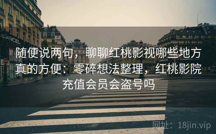 随便说两句，聊聊红桃影视哪些地方真的方便：零碎想法整理，红桃影院充值会员会盗号吗