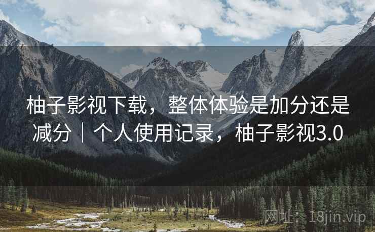 柚子影视下载，整体体验是加分还是减分｜个人使用记录，柚子影视3.0