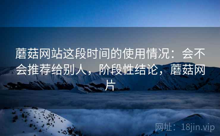 蘑菇网站这段时间的使用情况:会不会推荐给别人,阶段性结论,蘑菇网片 蘑菇网站这段时间的使用情况:会不会推荐给别人,阶段性结论,蘑菇网片