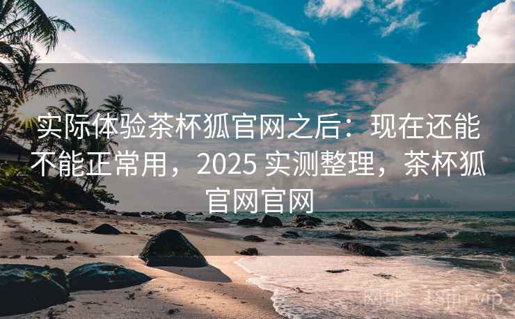 实际体验茶杯狐官网之后:现在还能不能正常用,2025 实测整理,茶杯狐官网官网 实际体验茶杯狐官网之后:现在还能不能正常用,2025 实测整理,茶杯狐官网官网