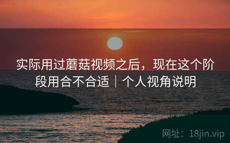 实际用过蘑菇视频之后,现在这个阶段用合不合适|个人视角说明 实际用过蘑菇视频之后,现在这个阶段用合不合适|个人视角说明