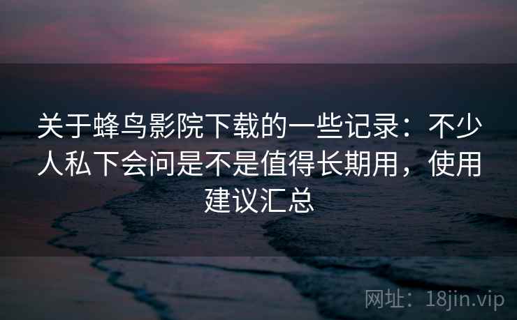 关于蜂鸟影院下载的一些记录:不少人私下会问是不是值得长期用,使用建议汇总 关于蜂鸟影院下载的一些记录:不少人私下会问是不是值得长期用,使用建议汇总