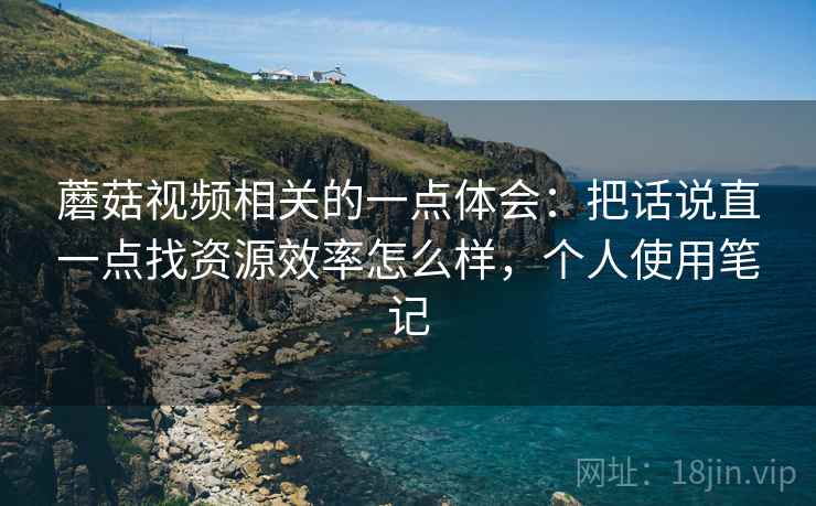 蘑菇视频相关的一点体会：把话说直一点找资源效率怎么样，个人使用笔记