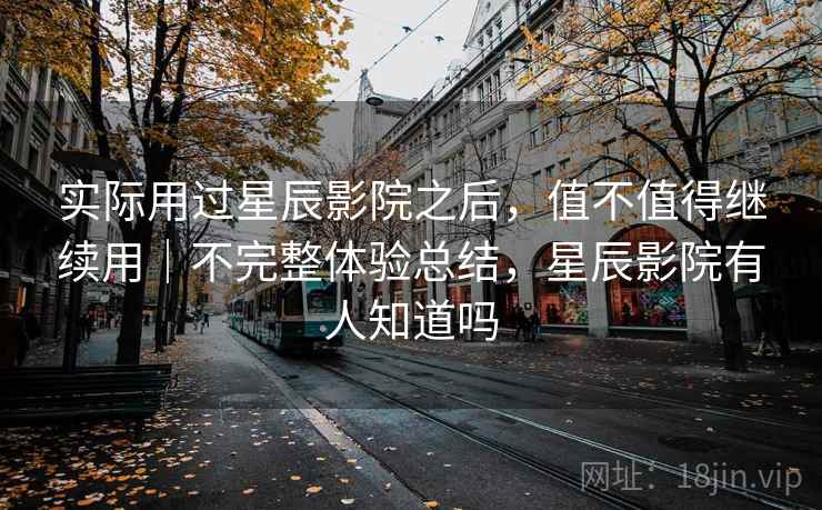 实际用过星辰影院之后,值不值得继续用|不完整体验总结,星辰影院有人知道吗 实际用过星辰影院之后,值不值得继续用|不完整体验总结,星辰影院有人知道吗