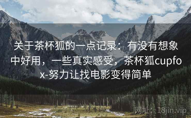 关于茶杯狐的一点记录:有没有想象中好用,一些真实感受,茶杯狐cupfox-努力让找电影变得简单 关于茶杯狐的一点记录:有没有想象中好用,一些真实感受,茶杯狐cupfox-努力让找电影变得简单
