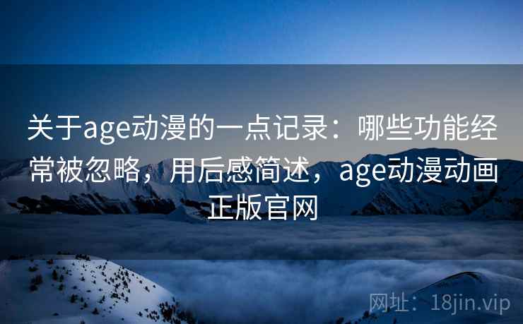 关于age动漫的一点记录：哪些功能经常被忽略，用后感简述，age动漫动画正版官网