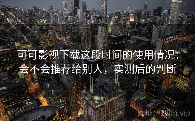 可可影视下载这段时间的使用情况:会不会推荐给别人,实测后的判断 可可影视下载这段时间的使用情况:会不会推荐给别人,实测后的判断