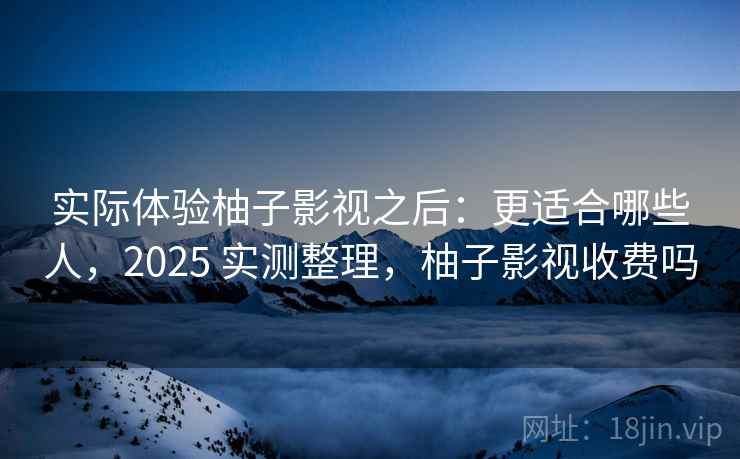 实际体验柚子影视之后:更适合哪些人,2025 实测整理,柚子影视收费吗 实际体验柚子影视之后:更适合哪些人,2025 实测整理,柚子影视收费吗