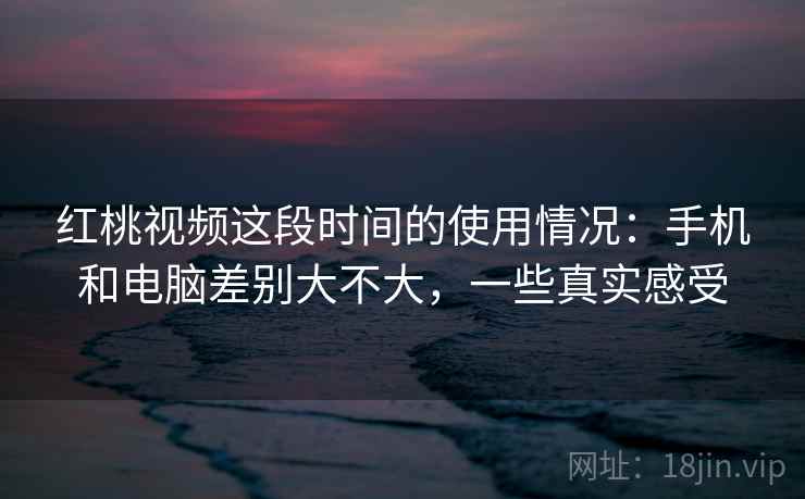 红桃视频这段时间的使用情况:手机和电脑差别大不大,一些真实感受 红桃视频这段时间的使用情况:手机和电脑差别大不大,一些真实感受