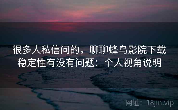 很多人私信问的,聊聊蜂鸟影院下载稳定性有没有问题:个人视角说明 很多人私信问的,聊聊蜂鸟影院下载稳定性有没有问题:个人视角说明