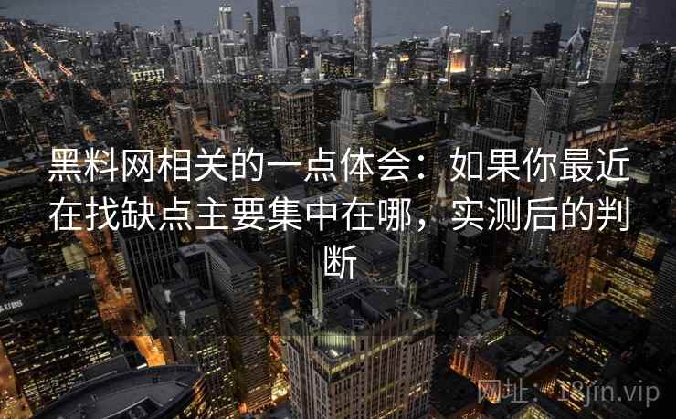 黑料网相关的一点体会:如果你最近在找缺点主要集中在哪,实测后的判断 黑料网相关的一点体会:如果你最近在找缺点主要集中在哪,实测后的判断