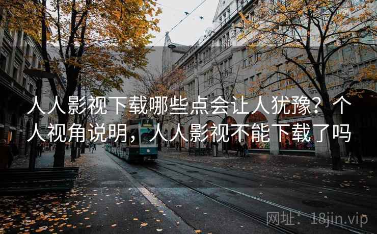 人人影视下载哪些点会让人犹豫?个人视角说明,人人影视不能下载了吗 人人影视下载哪些点会让人犹豫?个人视角说明,人人影视不能下载了吗