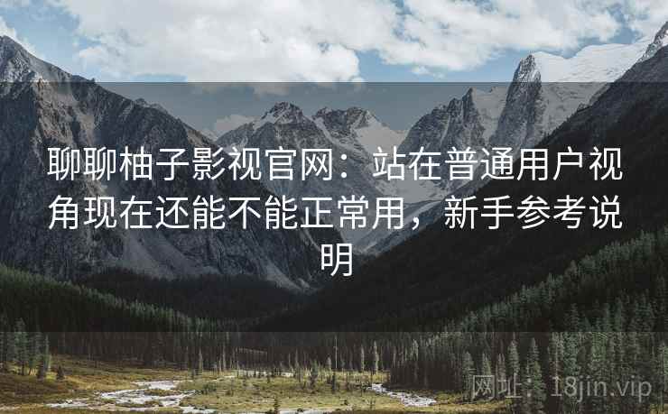 聊聊柚子影视官网:站在普通用户视角现在还能不能正常用,新手参考说明 聊聊柚子影视官网:站在普通用户视角现在还能不能正常用,新手参考说明