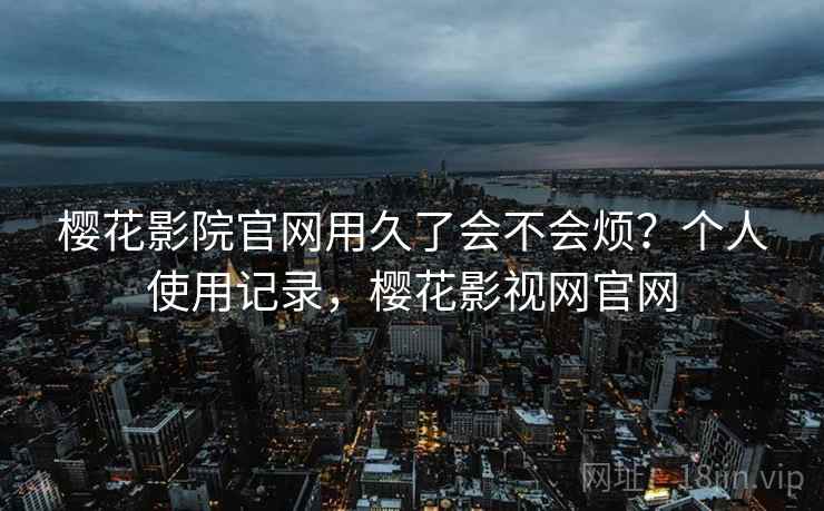樱花影院官网用久了会不会烦?个人使用记录,樱花影视网官网 樱花影院官网用久了会不会烦?个人使用记录,樱花影视网官网