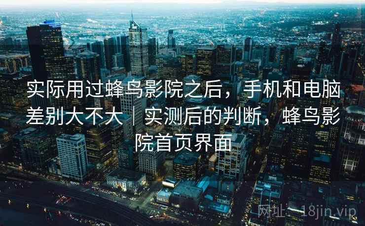 实际用过蜂鸟影院之后,手机和电脑差别大不大|实测后的判断,蜂鸟影院首页界面 实际用过蜂鸟影院之后,手机和电脑差别大不大|实测后的判断,蜂鸟影院首页界面