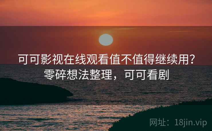 可可影视在线观看值不值得继续用?零碎想法整理,可可看剧 可可影视在线观看值不值得继续用?零碎想法整理,可可看剧
