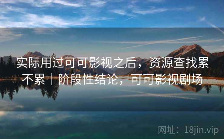 实际用过可可影视之后,资源查找累不累|阶段性结论,可可影视剧场 实际用过可可影视之后,资源查找累不累|阶段性结论,可可影视剧场