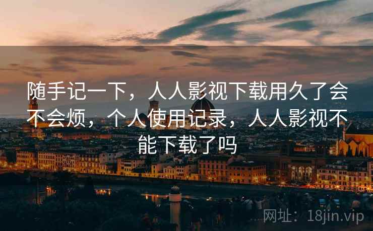 随手记一下,人人影视下载用久了会不会烦,个人使用记录,人人影视不能下载了吗 随手记一下,人人影视下载用久了会不会烦,个人使用记录,人人影视不能下载了吗