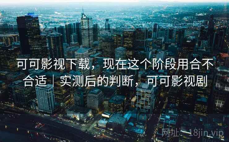 可可影视下载,现在这个阶段用合不合适|实测后的判断,可可影视剧 可可影视下载,现在这个阶段用合不合适|实测后的判断,可可影视剧