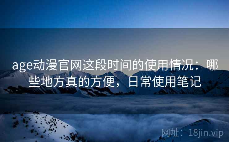 age动漫官网这段时间的使用情况:哪些地方真的方便,日常使用笔记 age动漫官网这段时间的使用情况:哪些地方真的方便,日常使用笔记