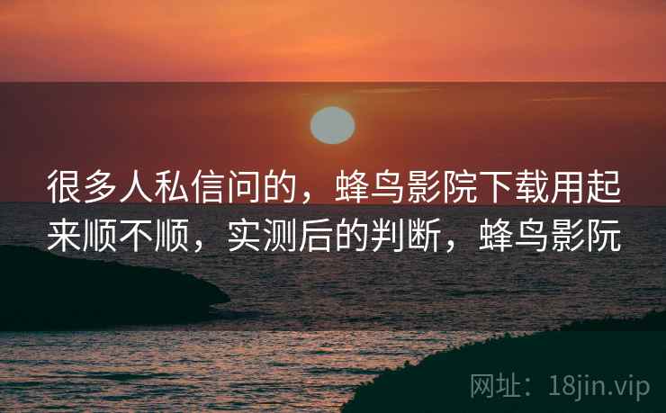 很多人私信问的,蜂鸟影院下载用起来顺不顺,实测后的判断,蜂鸟影阮 很多人私信问的,蜂鸟影院下载用起来顺不顺,实测后的判断,蜂鸟影阮