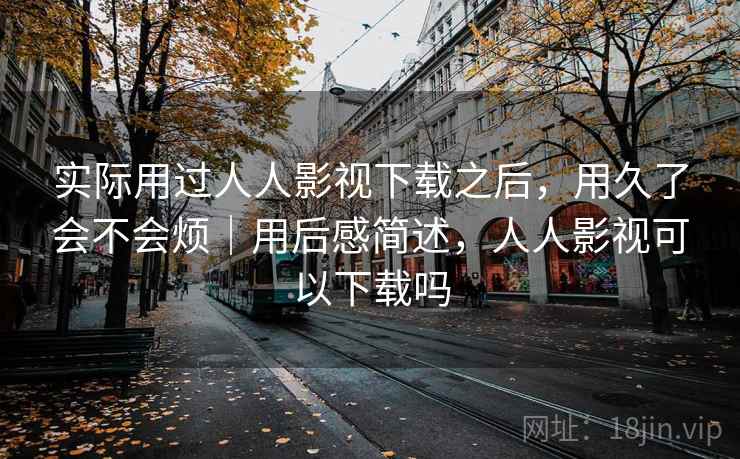 实际用过人人影视下载之后,用久了会不会烦|用后感简述,人人影视可以下载吗 实际用过人人影视下载之后,用久了会不会烦|用后感简述,人人影视可以下载吗