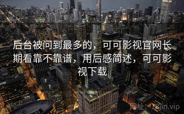 后台被问到最多的,可可影视官网长期看靠不靠谱,用后感简述,可可影视下载 后台被问到最多的,可可影视官网长期看靠不靠谱,用后感简述,可可影视下载