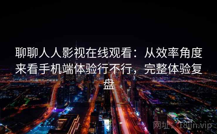 聊聊人人影视在线观看:从效率角度来看手机端体验行不行,完整体验复盘 聊聊人人影视在线观看:从效率角度来看手机端体验行不行,完整体验复盘