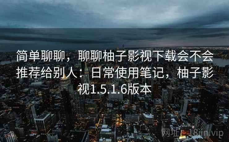 简单聊聊,聊聊柚子影视下载会不会推荐给别人:日常使用笔记,柚子影视1.5.1.6版本 简单聊聊,聊聊柚子影视下载会不会推荐给别人:日常使用笔记,柚子影视1.5.1.6版本