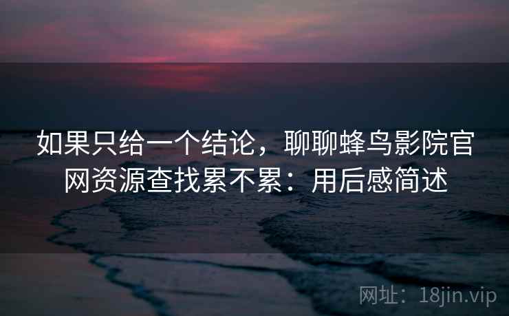 如果只给一个结论,聊聊蜂鸟影院官网资源查找累不累:用后感简述 如果只给一个结论,聊聊蜂鸟影院官网资源查找累不累:用后感简述