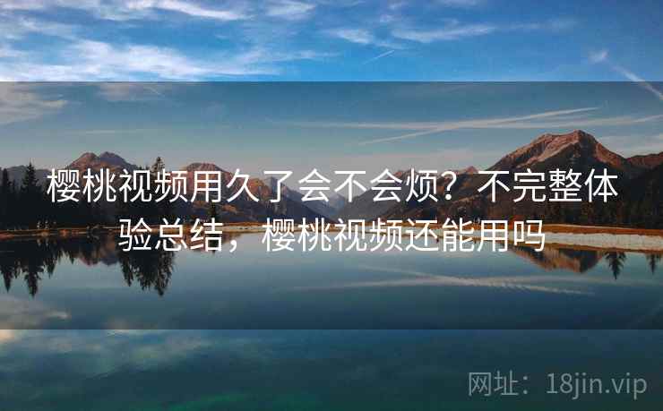 樱桃视频用久了会不会烦?不完整体验总结,樱桃视频还能用吗 樱桃视频用久了会不会烦?不完整体验总结,樱桃视频还能用吗