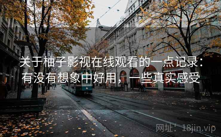 关于柚子影视在线观看的一点记录:有没有想象中好用,一些真实感受 关于柚子影视在线观看的一点记录:有没有想象中好用,一些真实感受