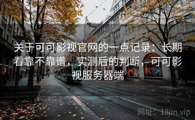 关于可可影视官网的一点记录：长期看靠不靠谱，实测后的判断，可可影视服务器端