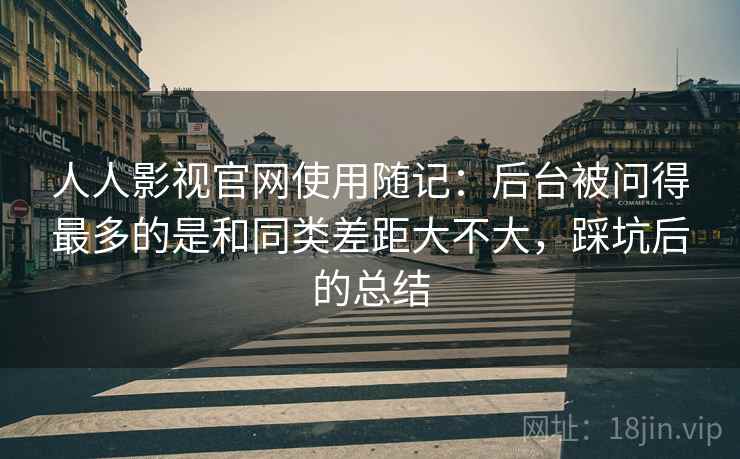人人影视官网使用随记:后台被问得最多的是和同类差距大不大,踩坑后的总结 人人影视官网使用随记:后台被问得最多的是和同类差距大不大,踩坑后的总结