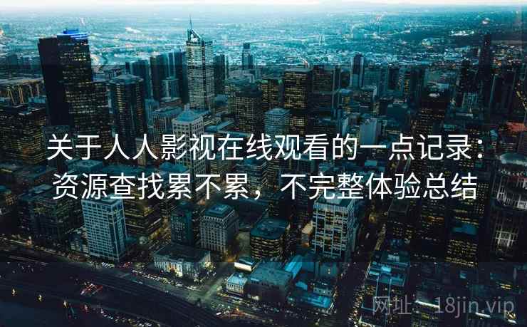 关于人人影视在线观看的一点记录：资源查找累不累，不完整体验总结