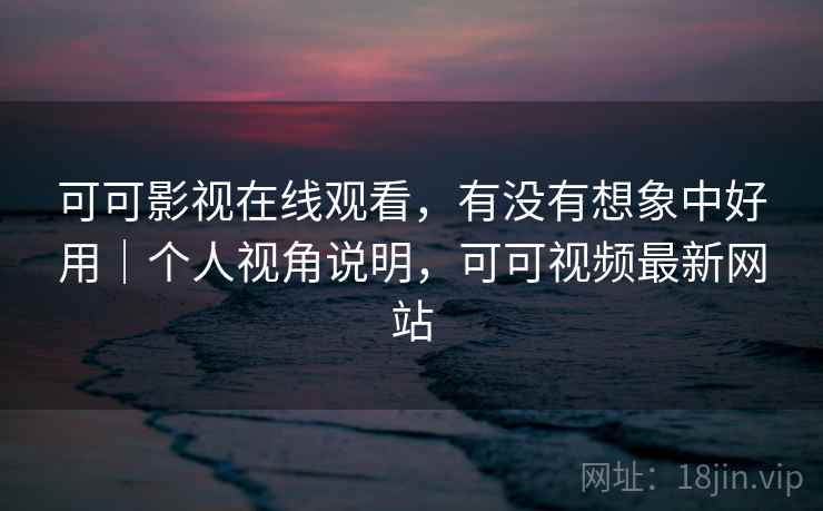 可可影视在线观看,有没有想象中好用|个人视角说明,可可视频最新网站 可可影视在线观看,有没有想象中好用|个人视角说明,可可视频最新网站