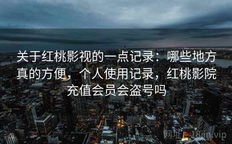 关于红桃影视的一点记录：哪些地方真的方便，个人使用记录，红桃影院充值会员会盗号吗