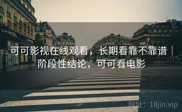 可可影视在线观看,长期看靠不靠谱|阶段性结论,可可看电影 可可影视在线观看,长期看靠不靠谱|阶段性结论,可可看电影