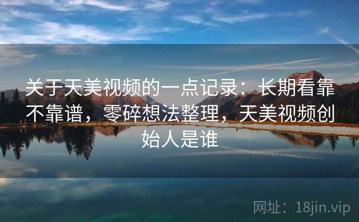 关于天美视频的一点记录:长期看靠不靠谱,零碎想法整理,天美视频创始人是谁 关于天美视频的一点记录:长期看靠不靠谱,零碎想法整理,天美视频创始人是谁