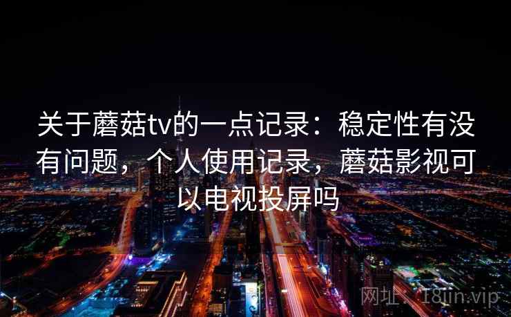 关于蘑菇tv的一点记录：稳定性有没有问题，个人使用记录，蘑菇影视可以电视投屏吗
