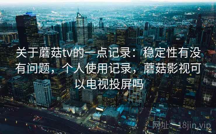 关于蘑菇tv的一点记录：稳定性有没有问题，个人使用记录，蘑菇影视可以电视投屏吗